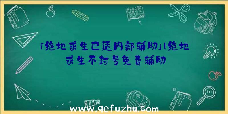 「绝地求生巴适内部辅助」|绝地求生不封号免费辅助